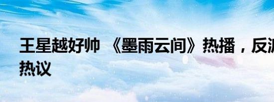 王星越好帅 《墨雨云间》热播，反派演技引热议