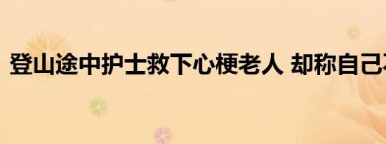 登山途中护士救下心梗老人 却称自己不及格