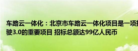 车路云一体化：北京市车路云一体化项目是一项推进自动驾驶3.0的重要项目 招标总额达99亿人民币