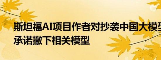 斯坦福AI项目作者对抄袭中国大模型致歉，承诺撤下相关模型