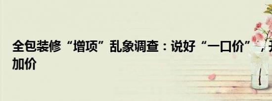 全包装修“增项”乱象调查：说好“一口价”，开工后却频加价