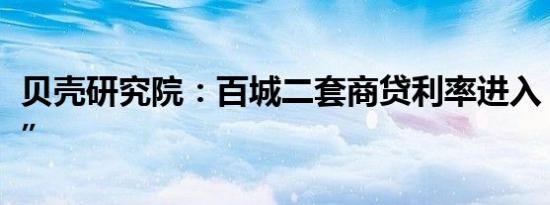 贝壳研究院：百城二套商贷利率进入“3时代”