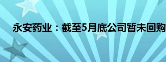 永安药业：截至5月底公司暂未回购股份