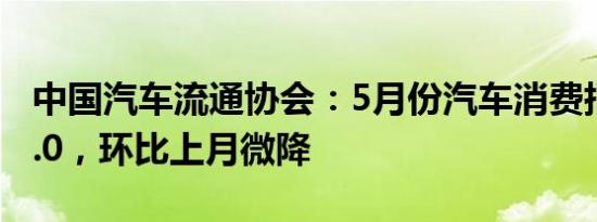 中国汽车流通协会：5月份汽车消费指数为79.0，环比上月微降