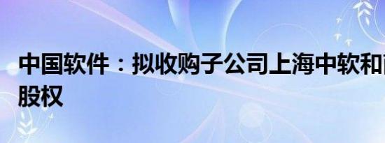 中国软件：拟收购子公司上海中软和南京中软股权