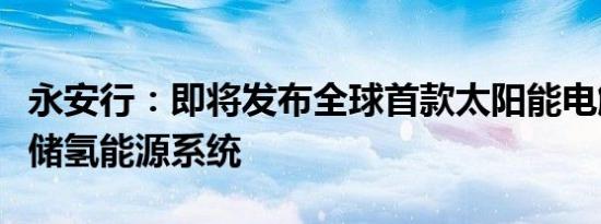 永安行：即将发布全球首款太阳能电解水制氢储氢能源系统