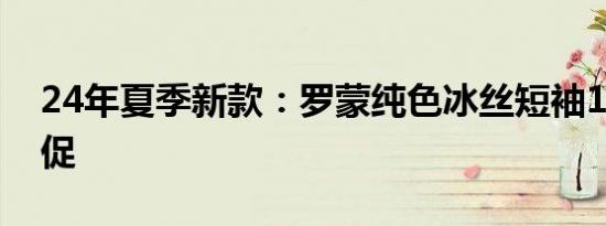 24年夏季新款：罗蒙纯色冰丝短袖14.9元狂促