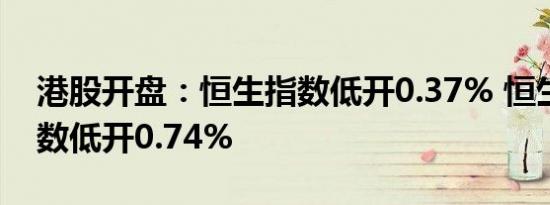 港股开盘：恒生指数低开0.37% 恒生科技指数低开0.74%