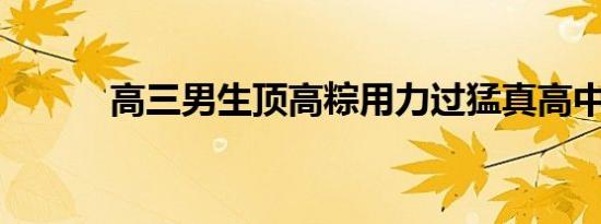 高三男生顶高粽用力过猛真高中