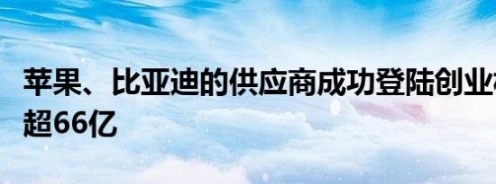 苹果、比亚迪的供应商成功登陆创业板，市值超66亿