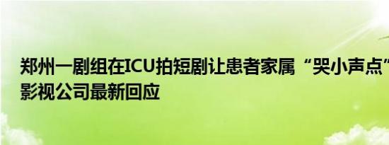 郑州一剧组在ICU拍短剧让患者家属“哭小声点”？医院和影视公司最新回应