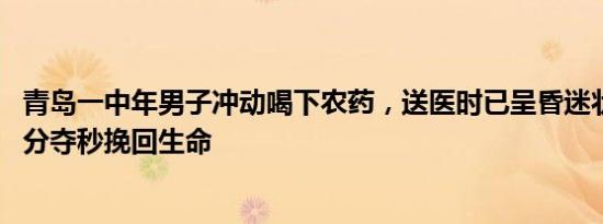 青岛一中年男子冲动喝下农药，送医时已呈昏迷状态 急救争分夺秒挽回生命