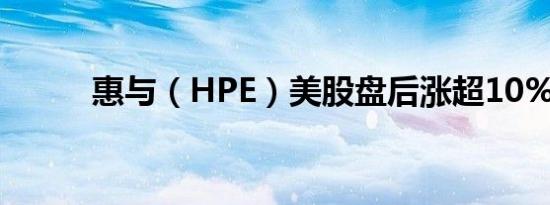 惠与（HPE）美股盘后涨超10%。