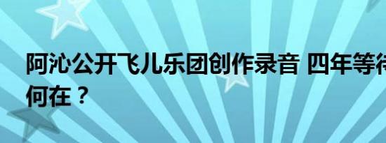 阿沁公开飞儿乐团创作录音 四年等待，尊重何在？