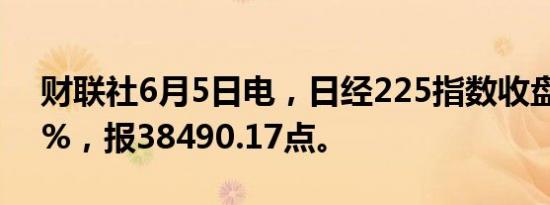 财联社6月5日电，日经225指数收盘跌0.89%，报38490.17点。