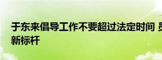 于东来倡导工作不要超过法定时间 员工福利新标杆