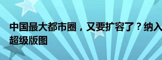 中国最大都市圈，又要扩容了？纳入5城打造超级版图