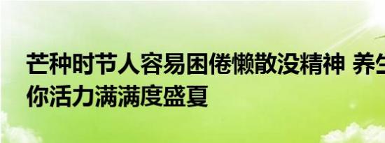 芒种时节人容易困倦懒散没精神 养生攻略助你活力满满度盛夏