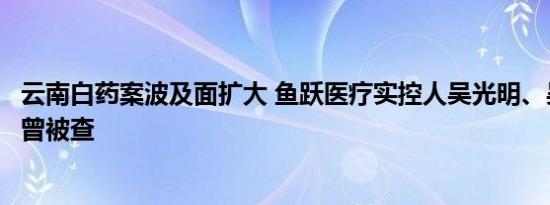 云南白药案波及面扩大 鱼跃医疗实控人吴光明、吴群父子亦曾被查