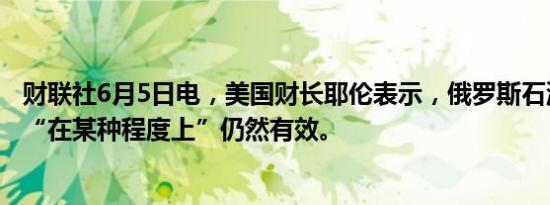 财联社6月5日电，美国财长耶伦表示，俄罗斯石油价格上限“在某种程度上”仍然有效。