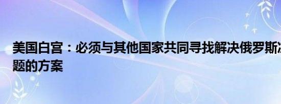 美国白宫：必须与其他国家共同寻找解决俄罗斯冻结资产问题的方案