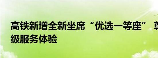 高铁新增全新坐席“优选一等座” 尊享商务级服务体验