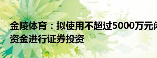 金陵体育：拟使用不超过5000万元闲置自有资金进行证券投资