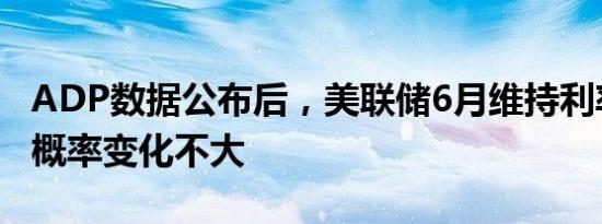 ADP数据公布后，美联储6月维持利率不变的概率变化不大