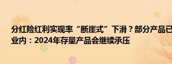 分红险红利实现率“断崖式”下滑？部分产品已低至0%，业内：2024年存量产品会继续承压