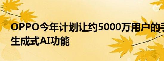 OPPO今年计划让约5000万用户的手机搭载生成式AI功能