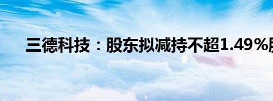 三德科技：股东拟减持不超1.49%股份