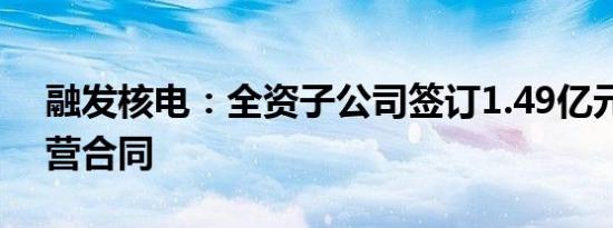 融发核电：全资子公司签订1.49亿元日常经营合同