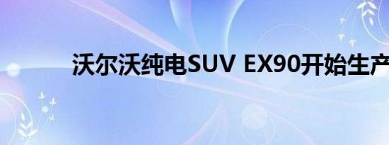 沃尔沃纯电SUV EX90开始生产