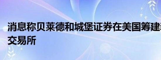 消息称贝莱德和城堡证券在美国筹建新的证券交易所