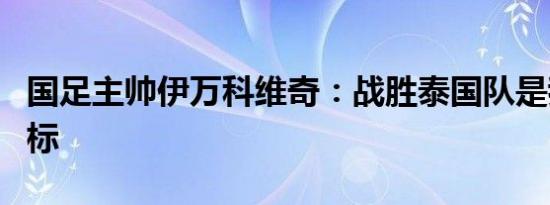 国足主帅伊万科维奇：战胜泰国队是我们的目标