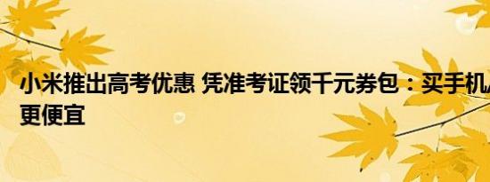 小米推出高考优惠 凭准考证领千元券包：买手机/平板/电脑更便宜