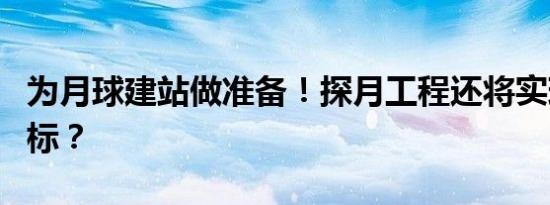 为月球建站做准备！探月工程还将实现哪些目标？