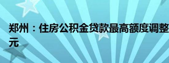 郑州：住房公积金贷款最高额度调整至120万元