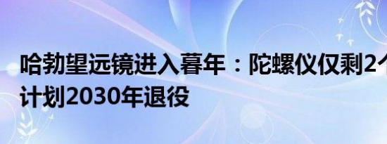 哈勃望远镜进入暮年：陀螺仪仅剩2个可工作 计划2030年退役