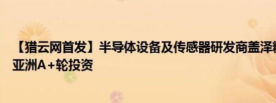 【猎云网首发】半导体设备及传感器研发商盖泽精密获卓源亚洲A+轮投资