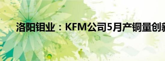 洛阳钼业：KFM公司5月产铜量创新高