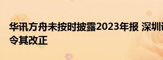 华讯方舟未按时披露2023年报 深圳证监局责令其改正