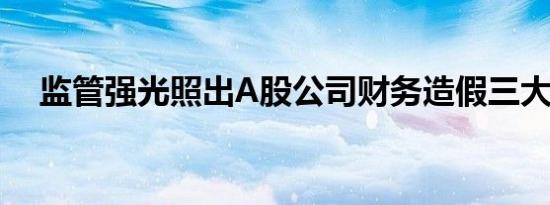 监管强光照出A股公司财务造假三大伎俩