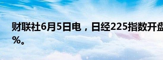 财联社6月5日电，日经225指数开盘跌0.47%。