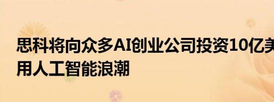 思科将向众多AI创业公司投资10亿美元 以利用人工智能浪潮