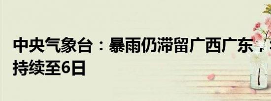 中央气象台：暴雨仍滞留广西广东，华南降雨持续至6日