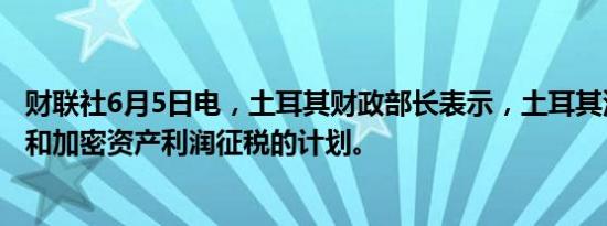 财联社6月5日电，土耳其财政部长表示，土耳其没有对股票和加密资产利润征税的计划。