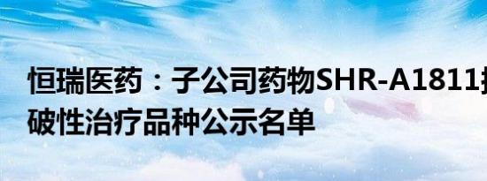 恒瑞医药：子公司药物SHR-A1811拟纳入突破性治疗品种公示名单