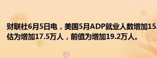 财联社6月5日电，美国5月ADP就业人数增加15.2万人，预估为增加17.5万人，前值为增加19.2万人。