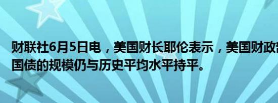 财联社6月5日电，美国财长耶伦表示，美国财政部发售短期国债的规模仍与历史平均水平持平。